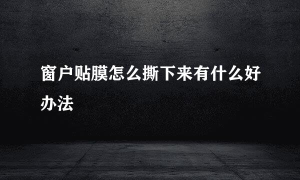 窗户贴膜怎么撕下来有什么好办法