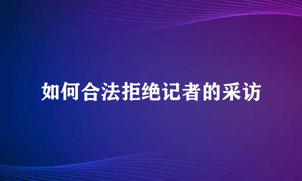如何合法拒绝记者的采访