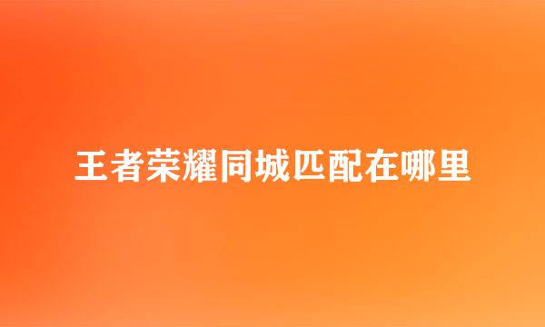 王者荣耀同城匹配在哪里