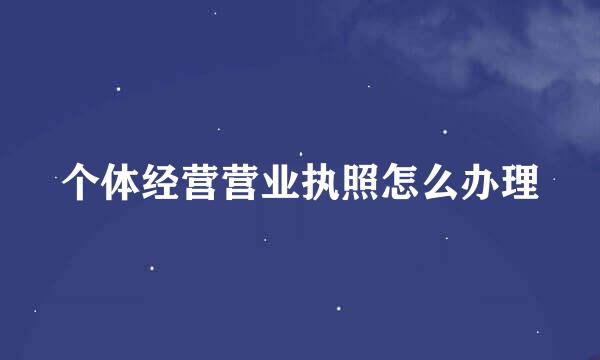 个体经营营业执照怎么办理
