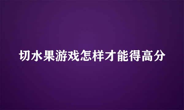 切水果游戏怎样才能得高分