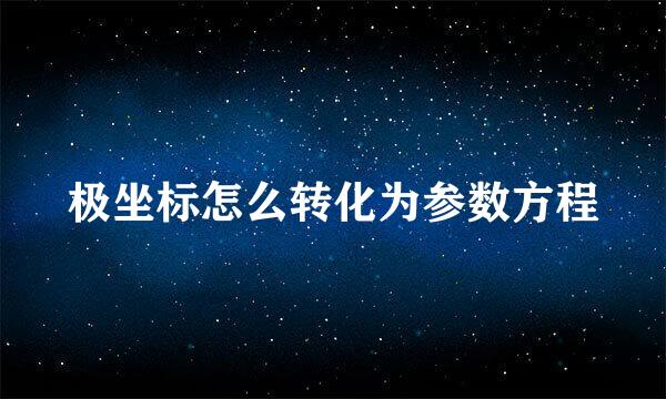 极坐标怎么转化为参数方程