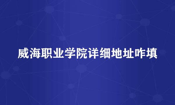 威海职业学院详细地址咋填