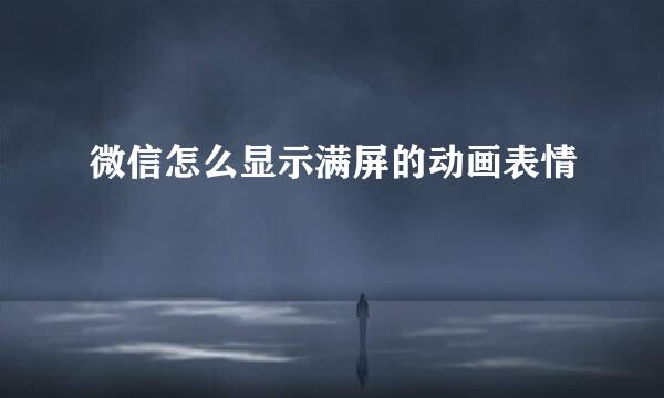 微信怎么显示满屏的动画表情