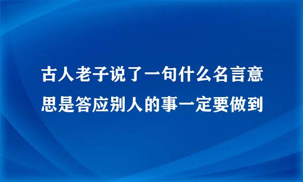古人老子说了一句什么名言意思是答应别人的事一定要做到