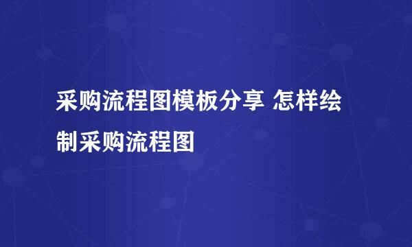 采购流程图模板分享 怎样绘制采购流程图