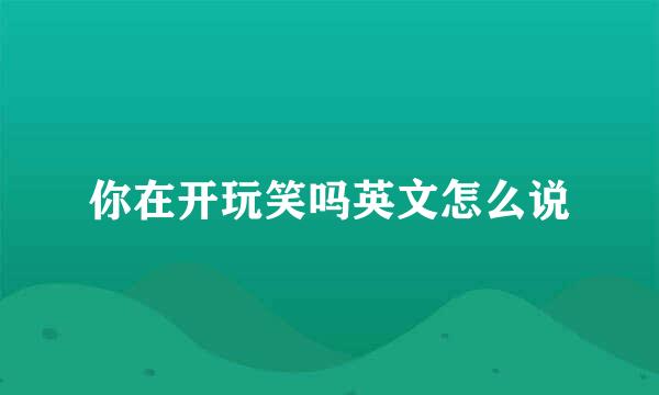 你在开玩笑吗英文怎么说