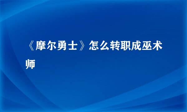 《摩尔勇士》怎么转职成巫术师