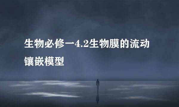 生物必修一4.2生物膜的流动镶嵌模型