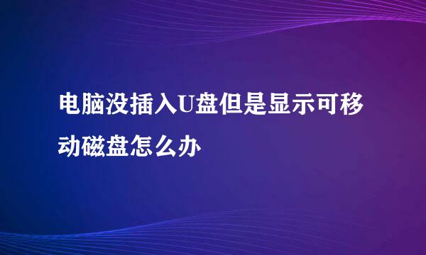 电脑没插入U盘但是显示可移动磁盘怎么办