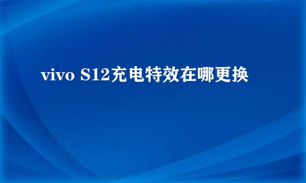 vivo S12充电特效在哪更换