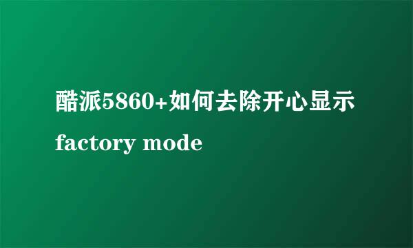 酷派5860+如何去除开心显示factory mode