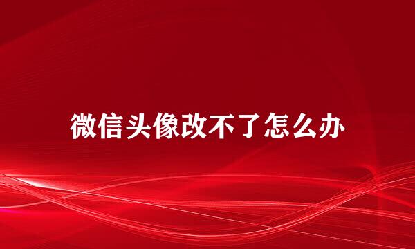微信头像改不了怎么办