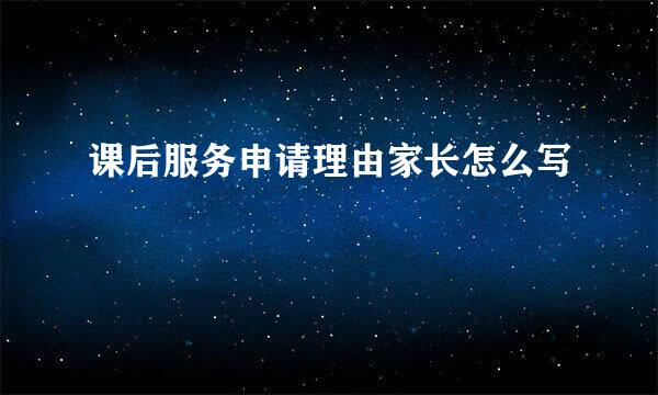 课后服务申请理由家长怎么写