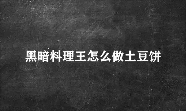 黑暗料理王怎么做土豆饼