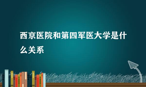 西京医院和第四军医大学是什么关系