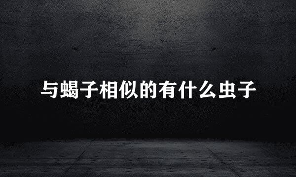 与蝎子相似的有什么虫子