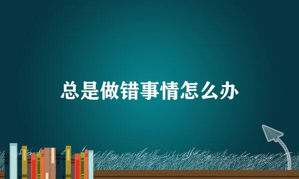 总是做错事情怎么办