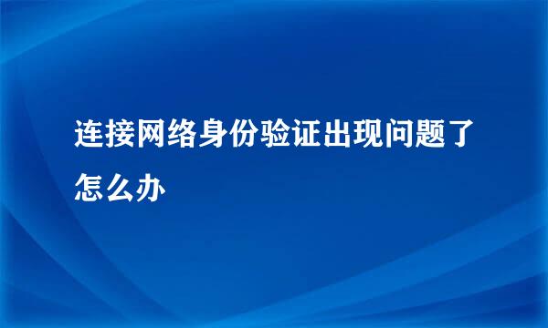 连接网络身份验证出现问题了怎么办