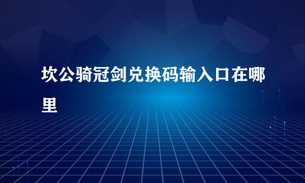 坎公骑冠剑兑换码输入口在哪里