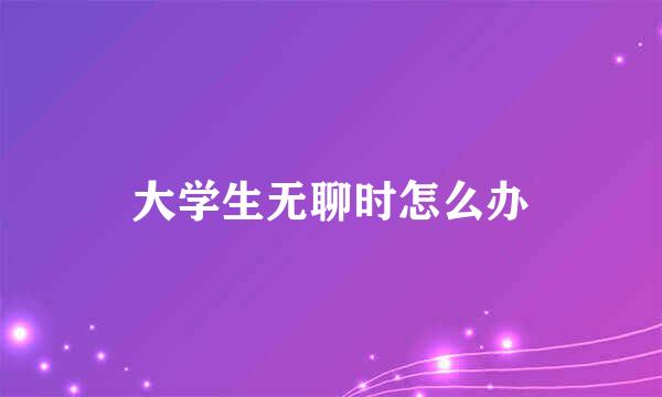 大学生无聊时怎么办