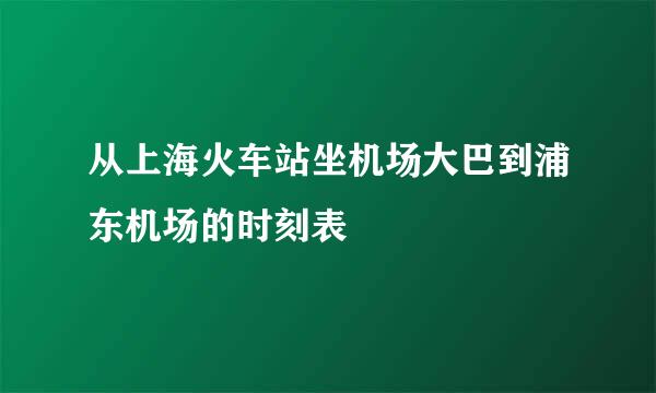 从上海火车站坐机场大巴到浦东机场的时刻表