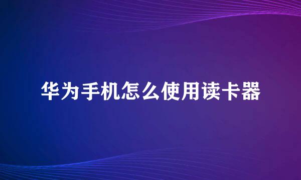 华为手机怎么使用读卡器