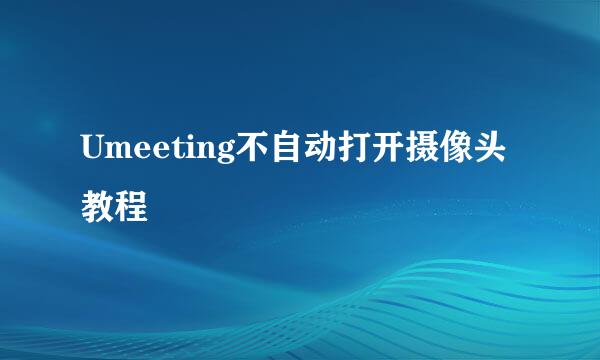 Umeeting不自动打开摄像头教程