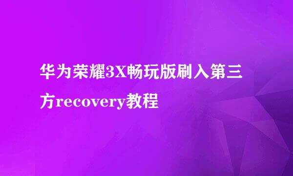 华为荣耀3X畅玩版刷入第三方recovery教程
