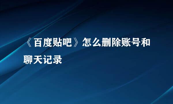 《百度贴吧》怎么删除账号和聊天记录
