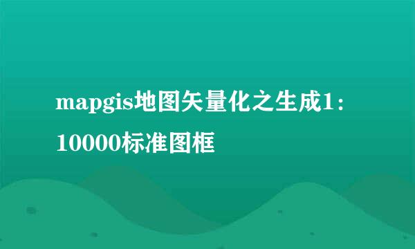 mapgis地图矢量化之生成1：10000标准图框