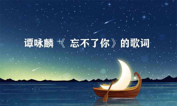 谭咏麟 《 忘不了你》的歌词
