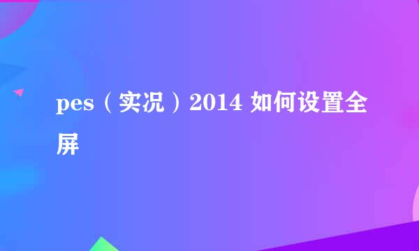 pes（实况）2014 如何设置全屏