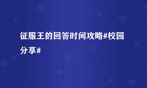 征服王的回答时间攻略#校园分享#