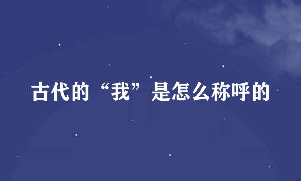 古代的“我”是怎么称呼的