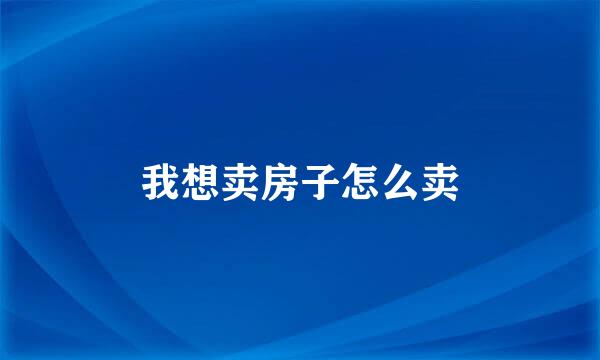 我想卖房子怎么卖