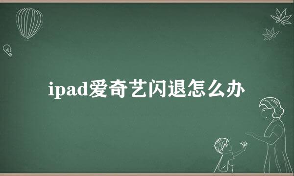 ipad爱奇艺闪退怎么办
