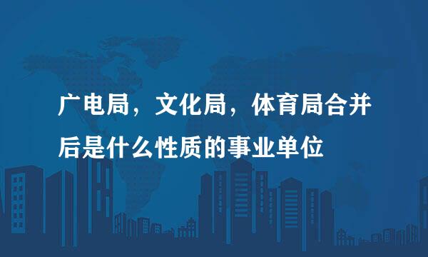 广电局，文化局，体育局合并后是什么性质的事业单位