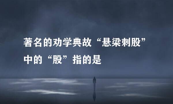 著名的劝学典故“悬梁刺股”中的“股”指的是