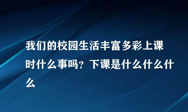 我们的校园生活丰富多彩上课时什么事吗？下课是什么什么什么