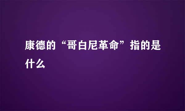 康德的“哥白尼革命”指的是什么
