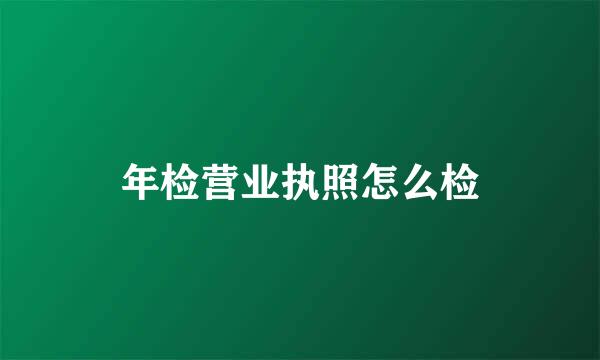 年检营业执照怎么检