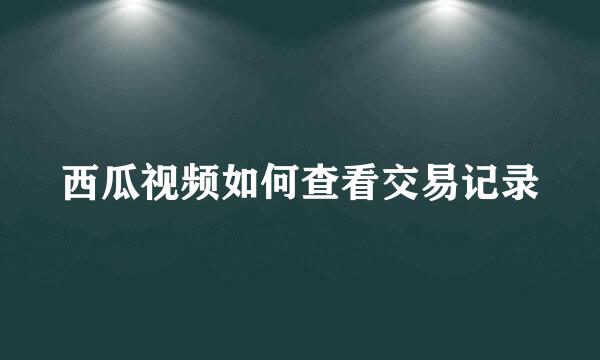 西瓜视频如何查看交易记录