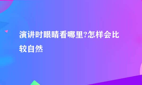 演讲时眼睛看哪里?怎样会比较自然