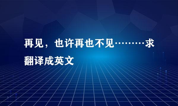 再见，也许再也不见………求翻译成英文