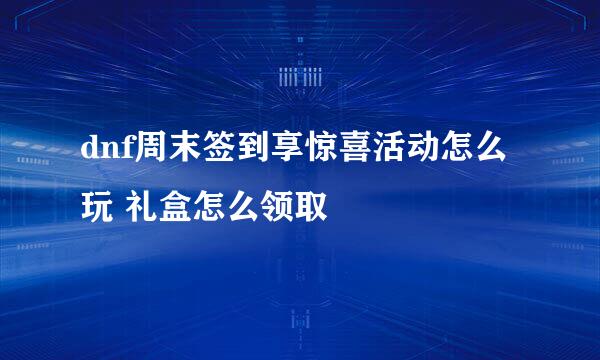 dnf周末签到享惊喜活动怎么玩 礼盒怎么领取