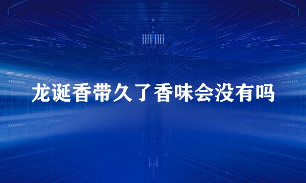 龙诞香带久了香味会没有吗