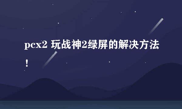 pcx2 玩战神2绿屏的解决方法！