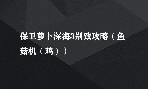 保卫萝卜深海3别致攻略(鱼菇机(鸡))