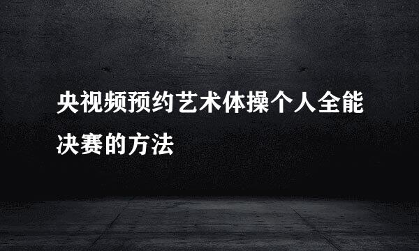 央视频预约艺术体操个人全能决赛的方法